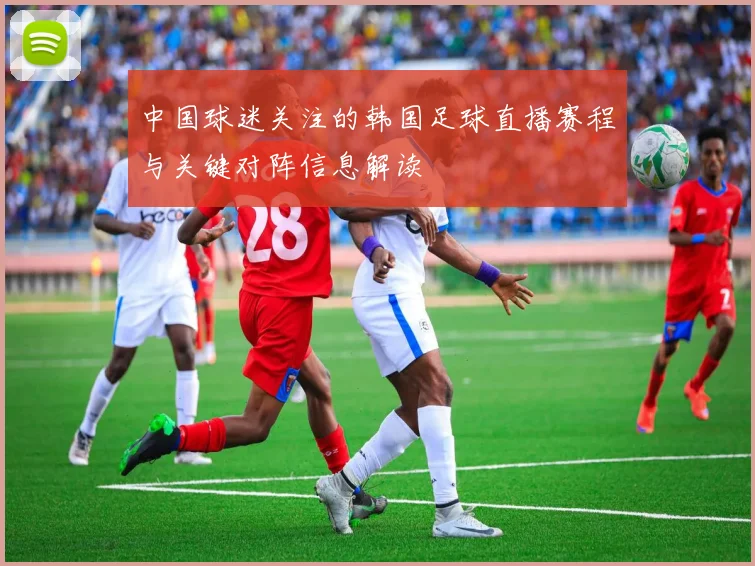 中国球迷关注的韩国足球直播赛程与关键对阵信息解读