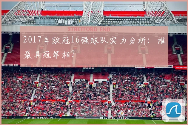 2017年欧冠16强球队实力分析：谁最具冠军相？