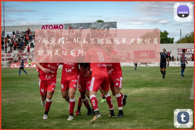 7冠荣耀！AC米兰欧冠冠军次数位居欧洲足坛前列