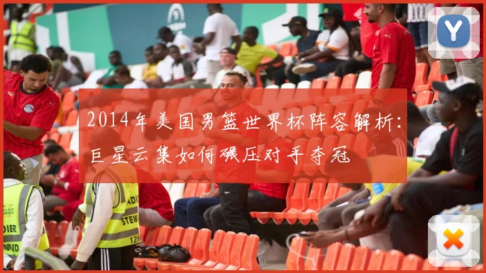 2014年美国男篮世界杯阵容解析：巨星云集如何碾压对手夺冠