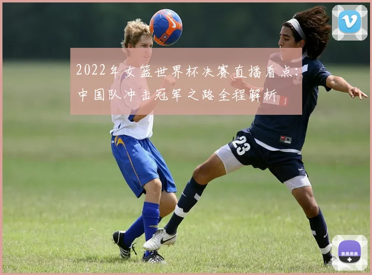 2022年女篮世界杯决赛直播看点：中国队冲击冠军之路全程解析